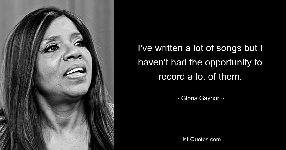 I've written a lot of songs but I haven't had the opportunity to record a lot of them. — © Gloria Gaynor