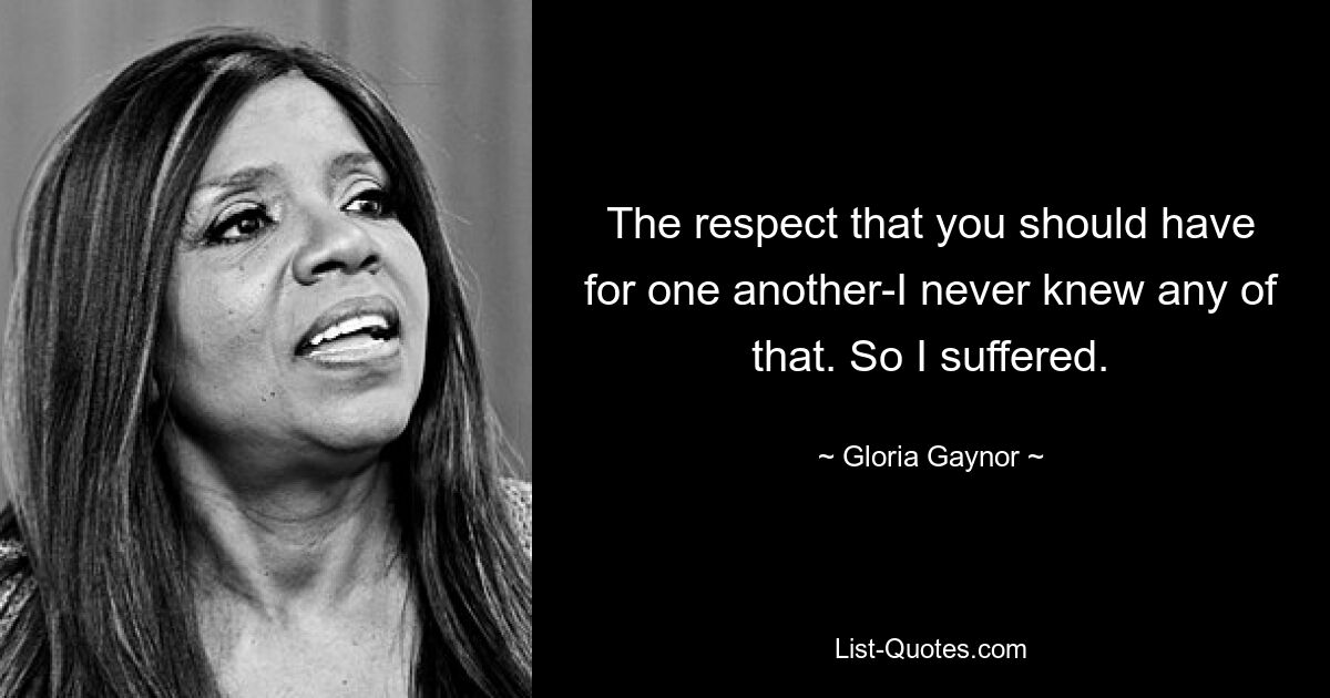 The respect that you should have for one another-I never knew any of that. So I suffered. — © Gloria Gaynor