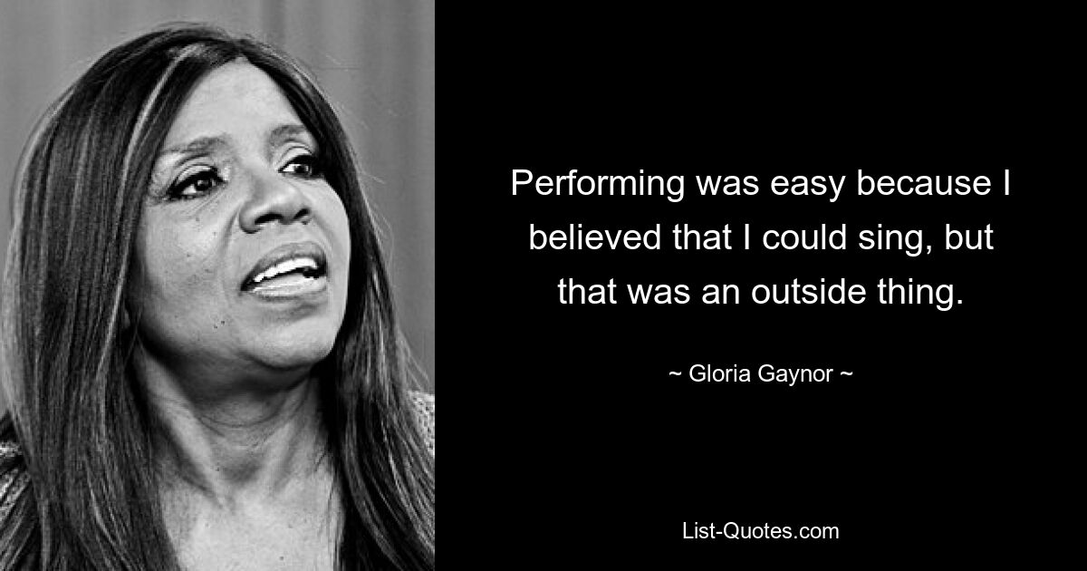 Performing was easy because I believed that I could sing, but that was an outside thing. — © Gloria Gaynor