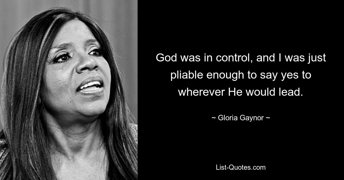 God was in control, and I was just pliable enough to say yes to wherever He would lead. — © Gloria Gaynor