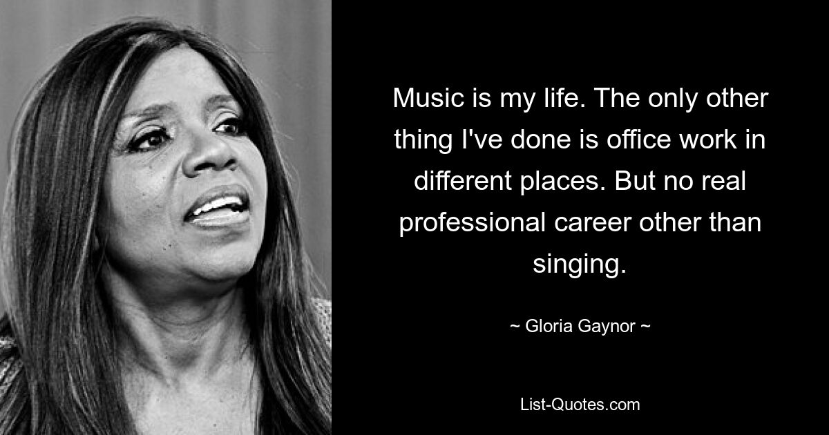 Music is my life. The only other thing I've done is office work in different places. But no real professional career other than singing. — © Gloria Gaynor