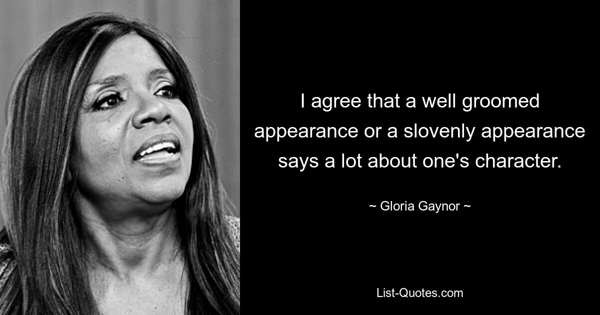 I agree that a well groomed appearance or a slovenly appearance says a lot about one's character. — © Gloria Gaynor