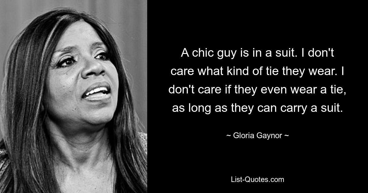 A chic guy is in a suit. I don't care what kind of tie they wear. I don't care if they even wear a tie, as long as they can carry a suit. — © Gloria Gaynor