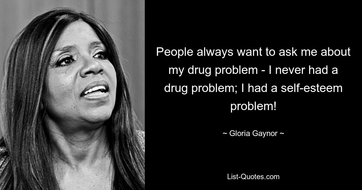 People always want to ask me about my drug problem - I never had a drug problem; I had a self-esteem problem! — © Gloria Gaynor