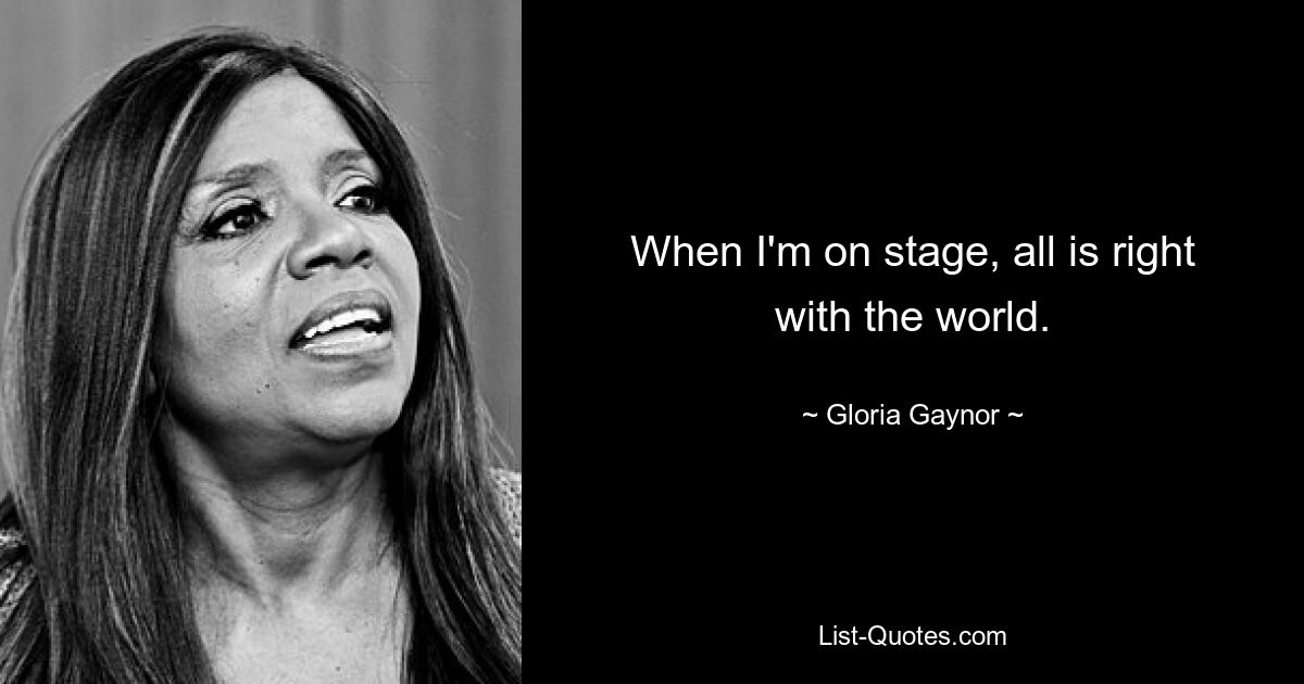 When I'm on stage, all is right with the world. — © Gloria Gaynor