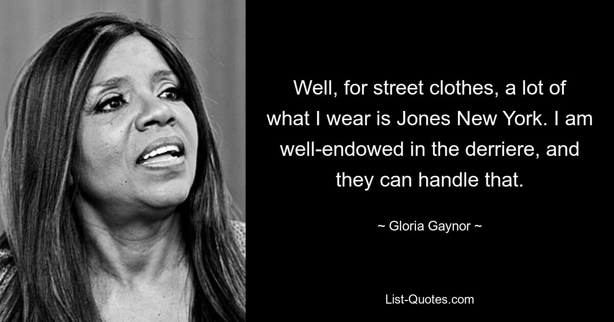 Well, for street clothes, a lot of what I wear is Jones New York. I am well-endowed in the derriere, and they can handle that. — © Gloria Gaynor