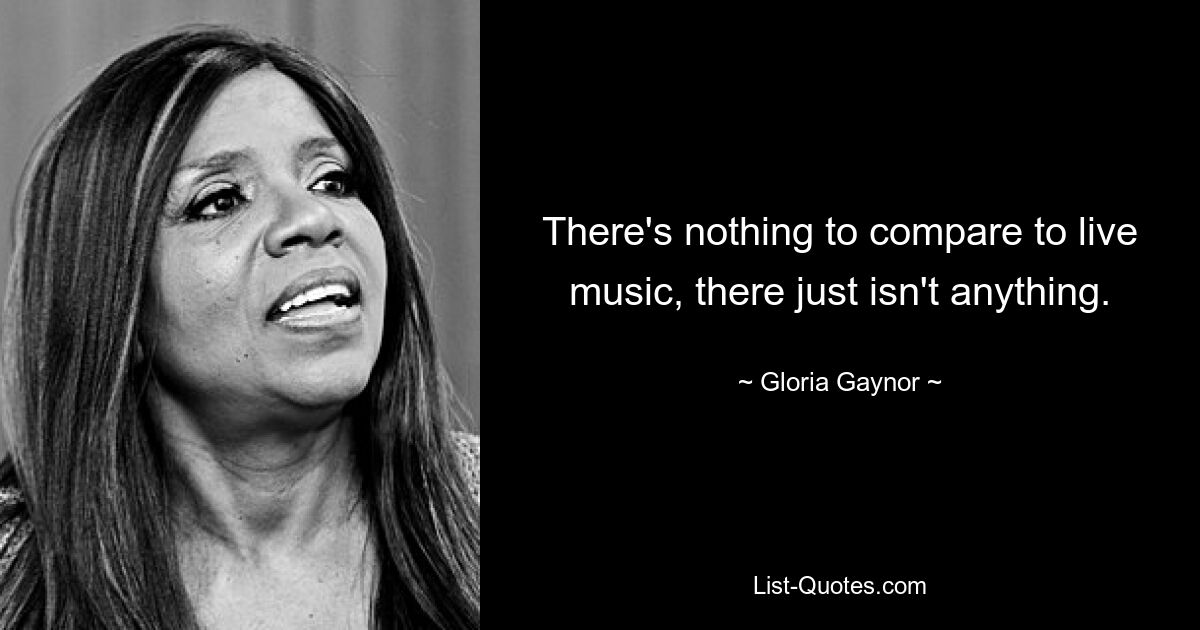 There's nothing to compare to live music, there just isn't anything. — © Gloria Gaynor