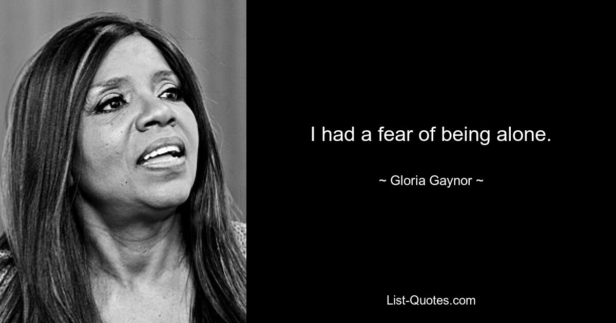 I had a fear of being alone. — © Gloria Gaynor