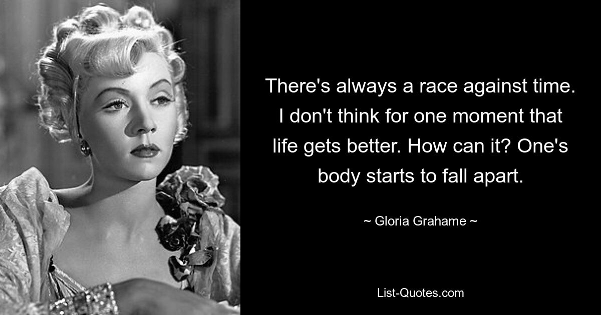 There's always a race against time. I don't think for one moment that life gets better. How can it? One's body starts to fall apart. — © Gloria Grahame