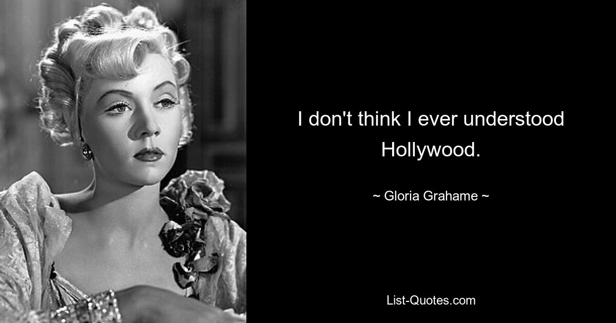 I don't think I ever understood Hollywood. — © Gloria Grahame