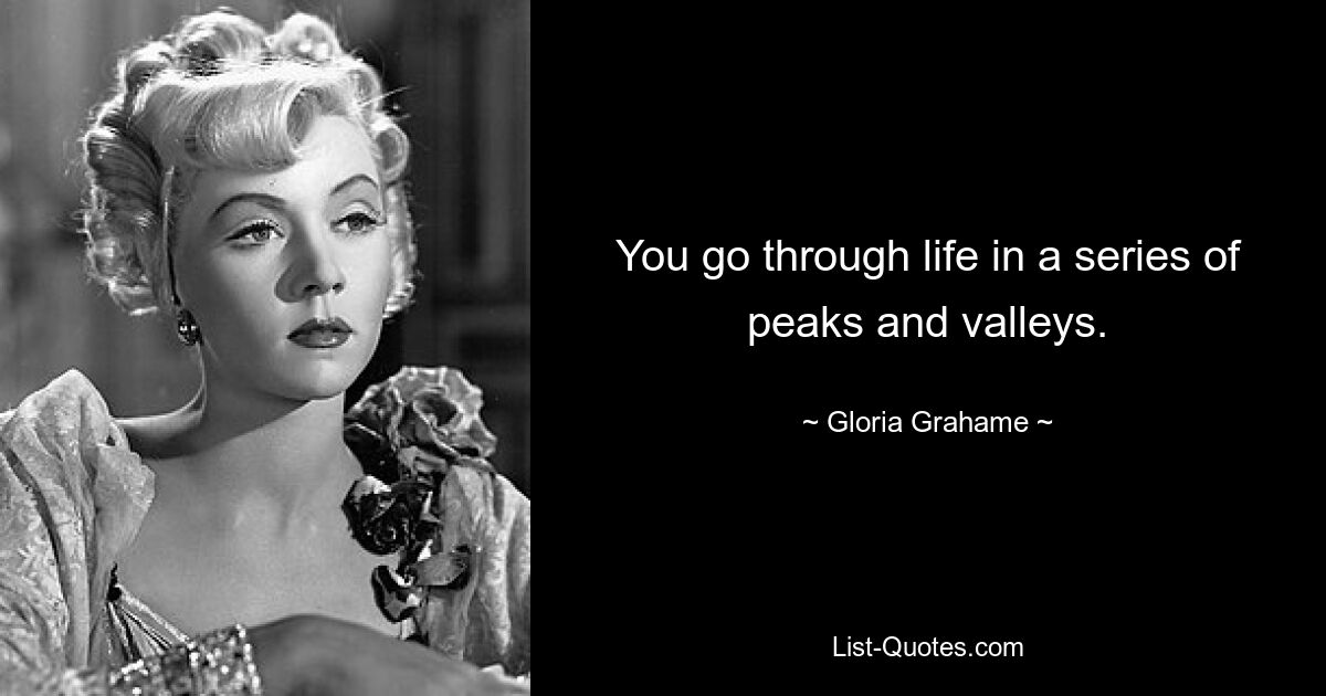 You go through life in a series of peaks and valleys. — © Gloria Grahame