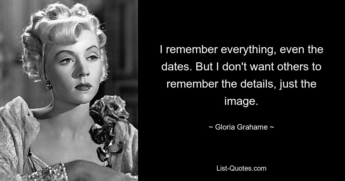 I remember everything, even the dates. But I don't want others to remember the details, just the image. — © Gloria Grahame