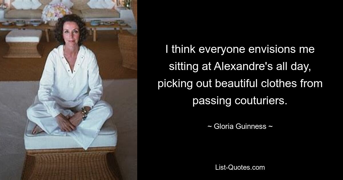 I think everyone envisions me sitting at Alexandre's all day, picking out beautiful clothes from passing couturiers. — © Gloria Guinness