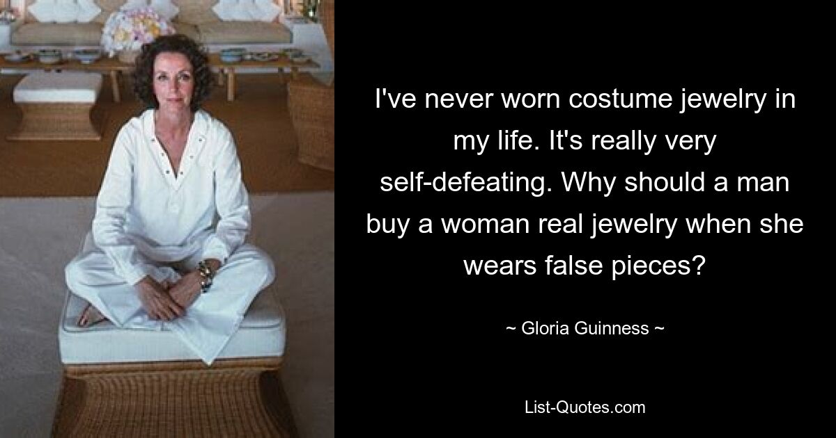 I've never worn costume jewelry in my life. It's really very self-defeating. Why should a man buy a woman real jewelry when she wears false pieces? — © Gloria Guinness