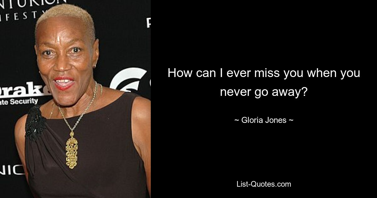 How can I ever miss you when you never go away? — © Gloria Jones