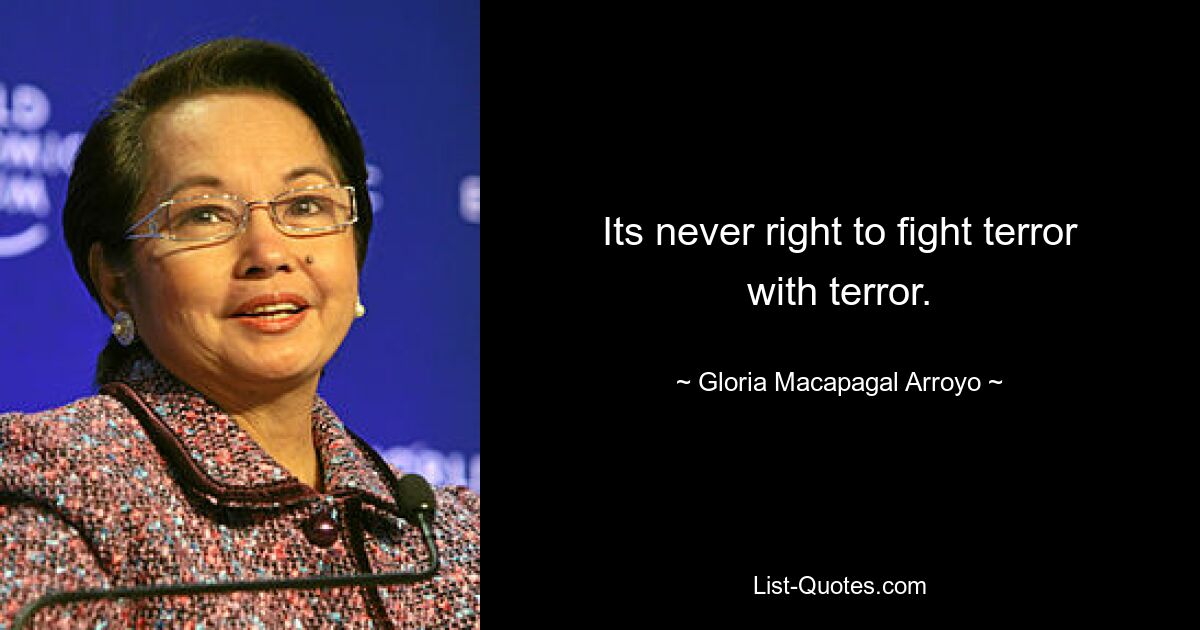 Its never right to fight terror with terror. — © Gloria Macapagal Arroyo