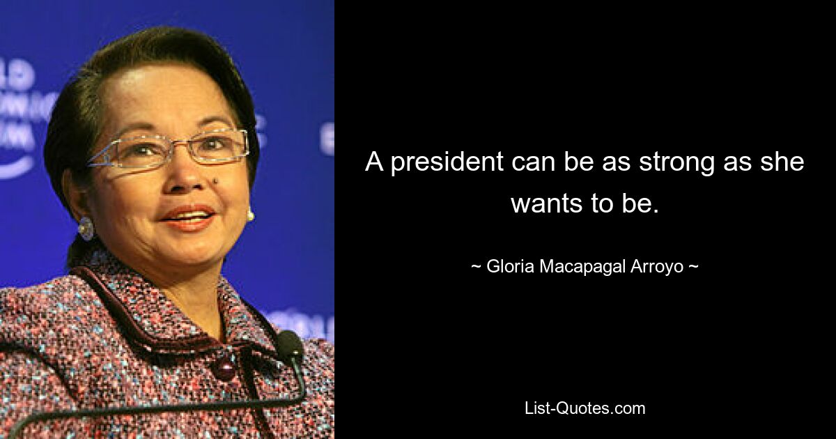 A president can be as strong as she wants to be. — © Gloria Macapagal Arroyo