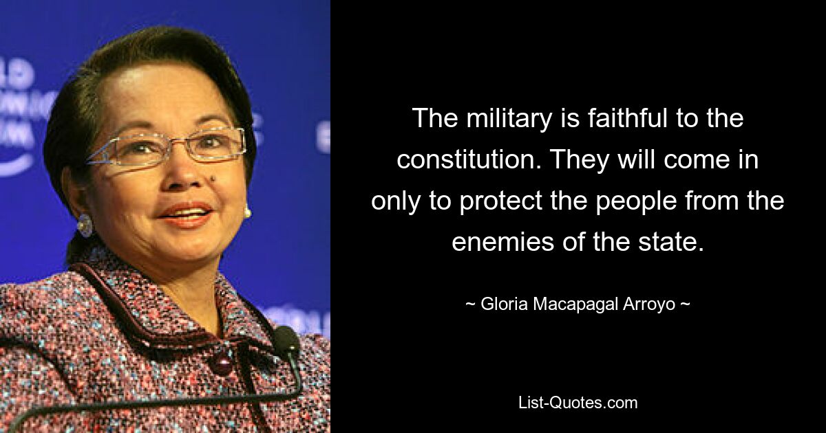 The military is faithful to the constitution. They will come in only to protect the people from the enemies of the state. — © Gloria Macapagal Arroyo