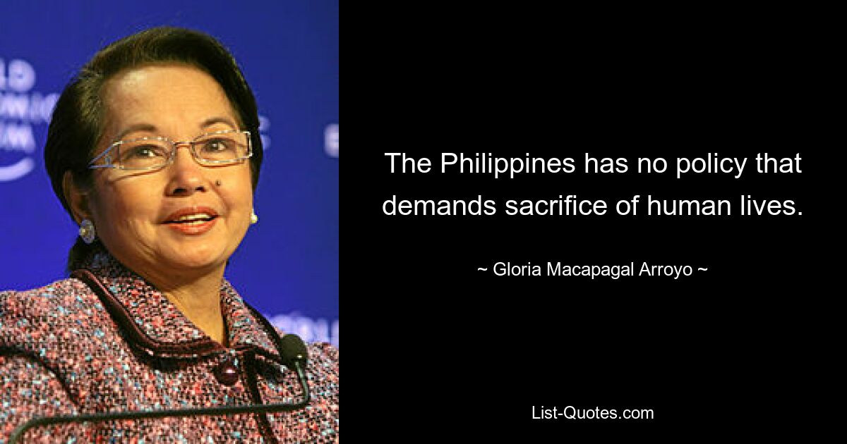 The Philippines has no policy that demands sacrifice of human lives. — © Gloria Macapagal Arroyo