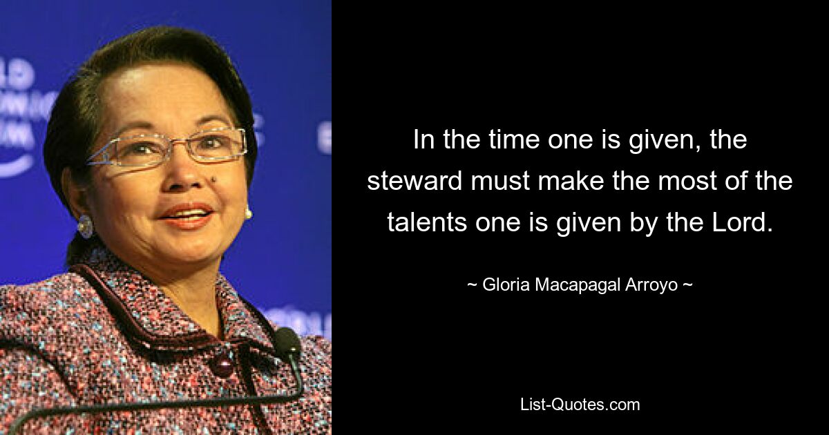 In the time one is given, the steward must make the most of the talents one is given by the Lord. — © Gloria Macapagal Arroyo