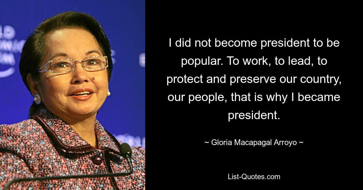 I did not become president to be popular. To work, to lead, to protect and preserve our country, our people, that is why I became president. — © Gloria Macapagal Arroyo