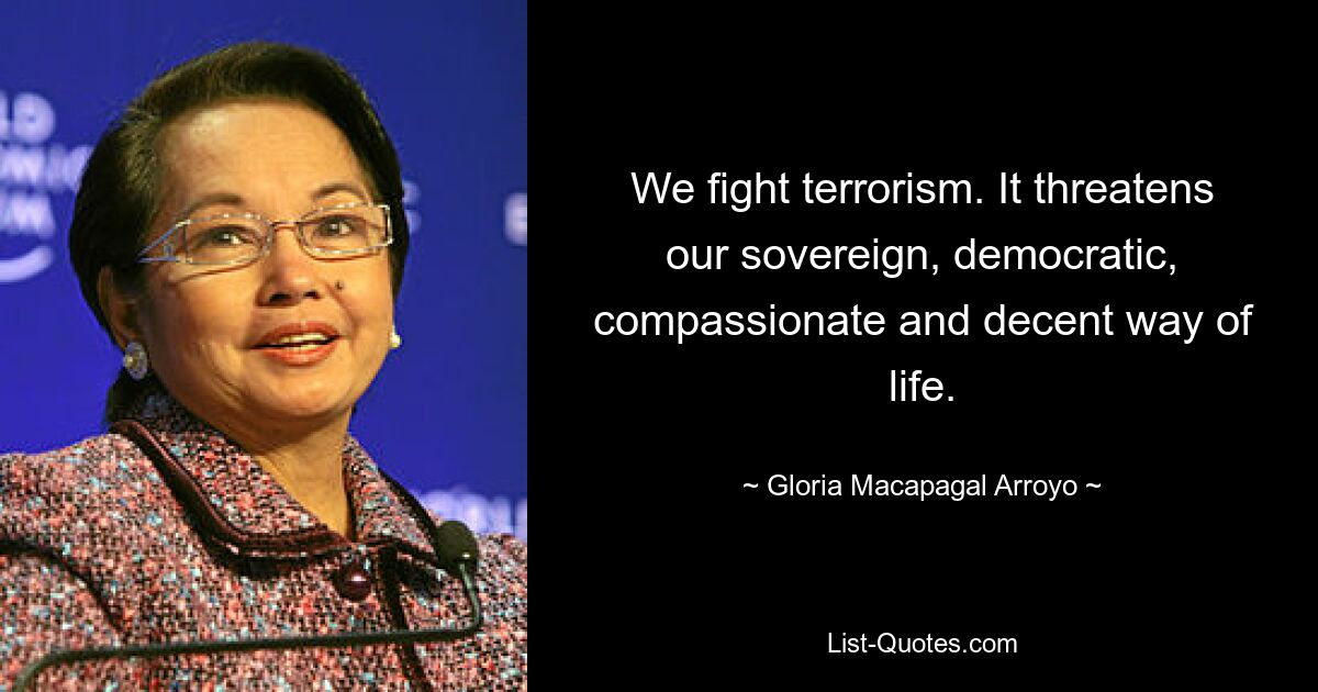 We fight terrorism. It threatens our sovereign, democratic, compassionate and decent way of life. — © Gloria Macapagal Arroyo