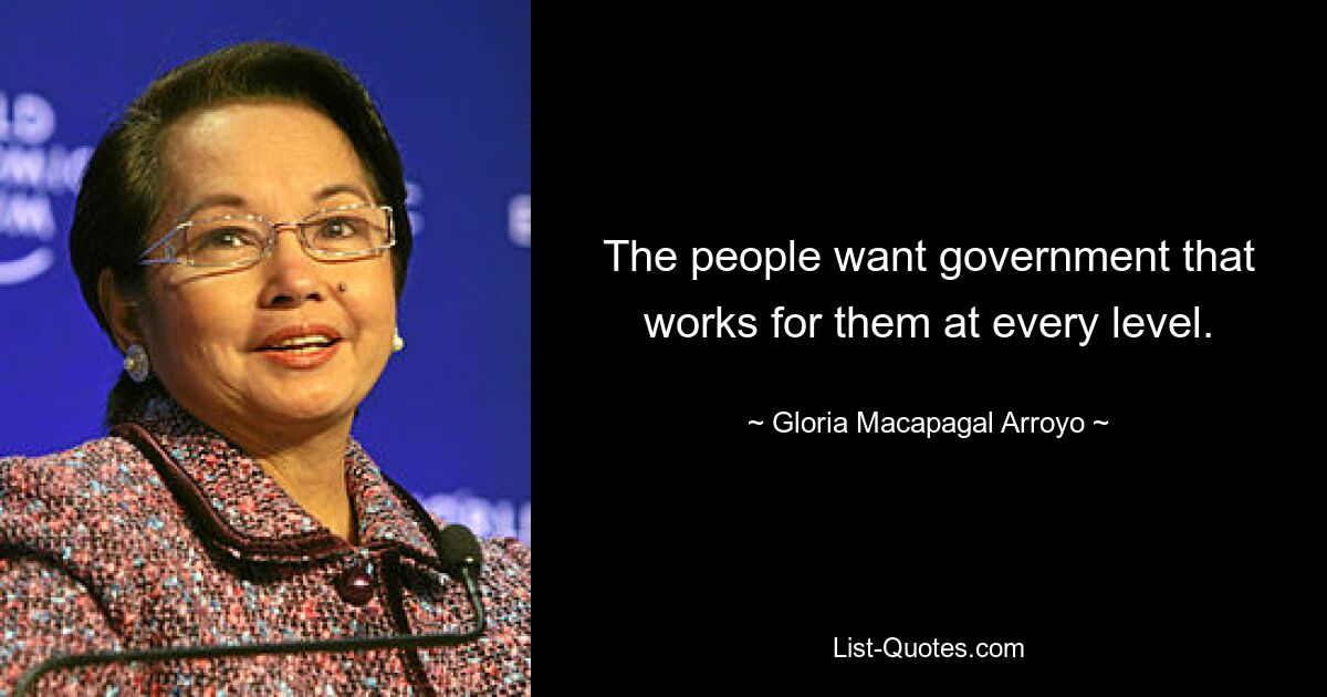 The people want government that works for them at every level. — © Gloria Macapagal Arroyo