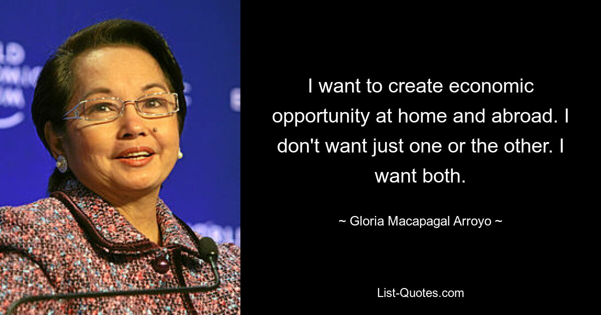 I want to create economic opportunity at home and abroad. I don't want just one or the other. I want both. — © Gloria Macapagal Arroyo