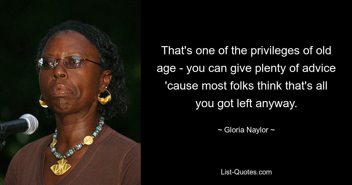 That's one of the privileges of old age - you can give plenty of advice 'cause most folks think that's all you got left anyway. — © Gloria Naylor