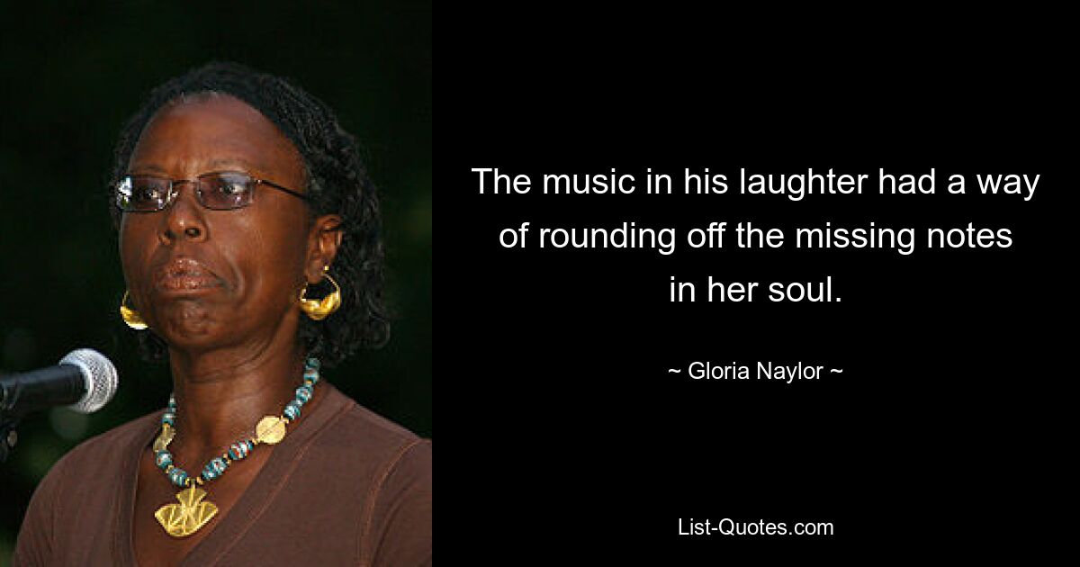 The music in his laughter had a way of rounding off the missing notes in her soul. — © Gloria Naylor