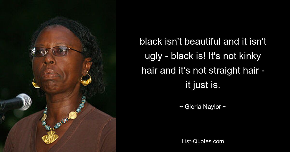 black isn't beautiful and it isn't ugly - black is! It's not kinky hair and it's not straight hair - it just is. — © Gloria Naylor