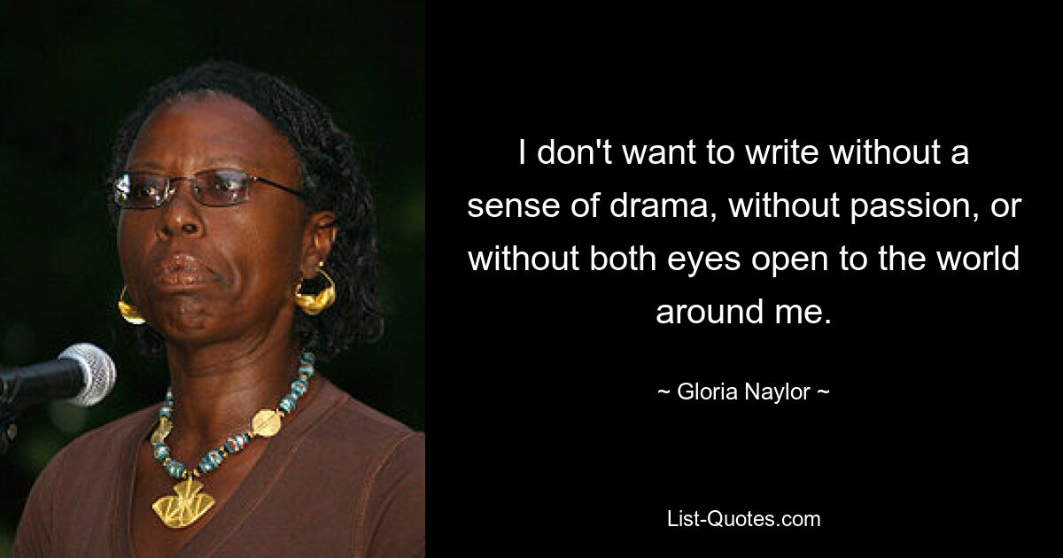 I don't want to write without a sense of drama, without passion, or without both eyes open to the world around me. — © Gloria Naylor