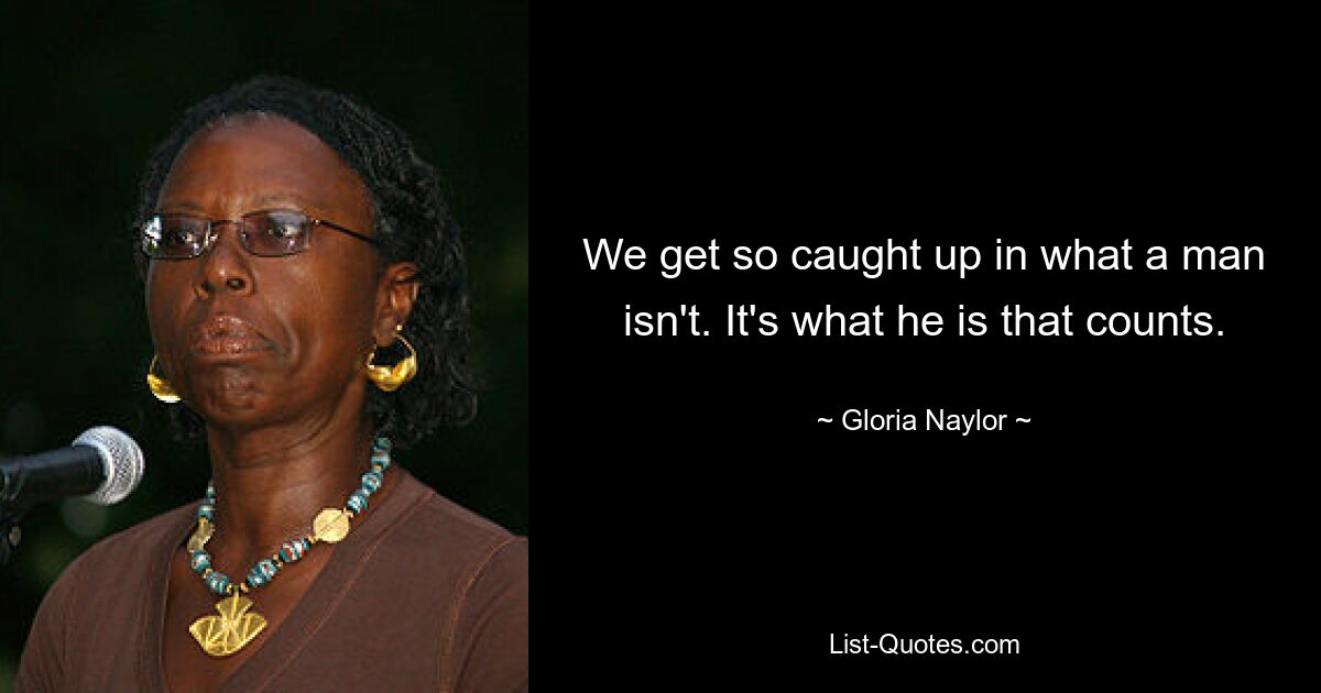 We get so caught up in what a man isn't. It's what he is that counts. — © Gloria Naylor