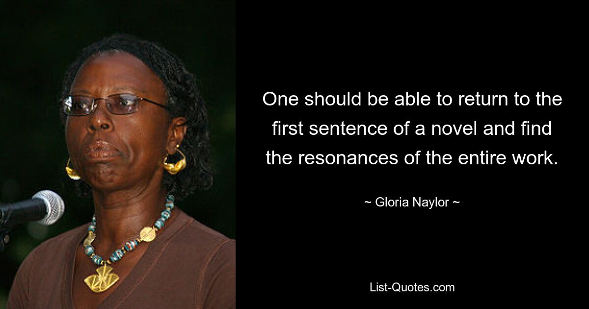 One should be able to return to the first sentence of a novel and find the resonances of the entire work. — © Gloria Naylor