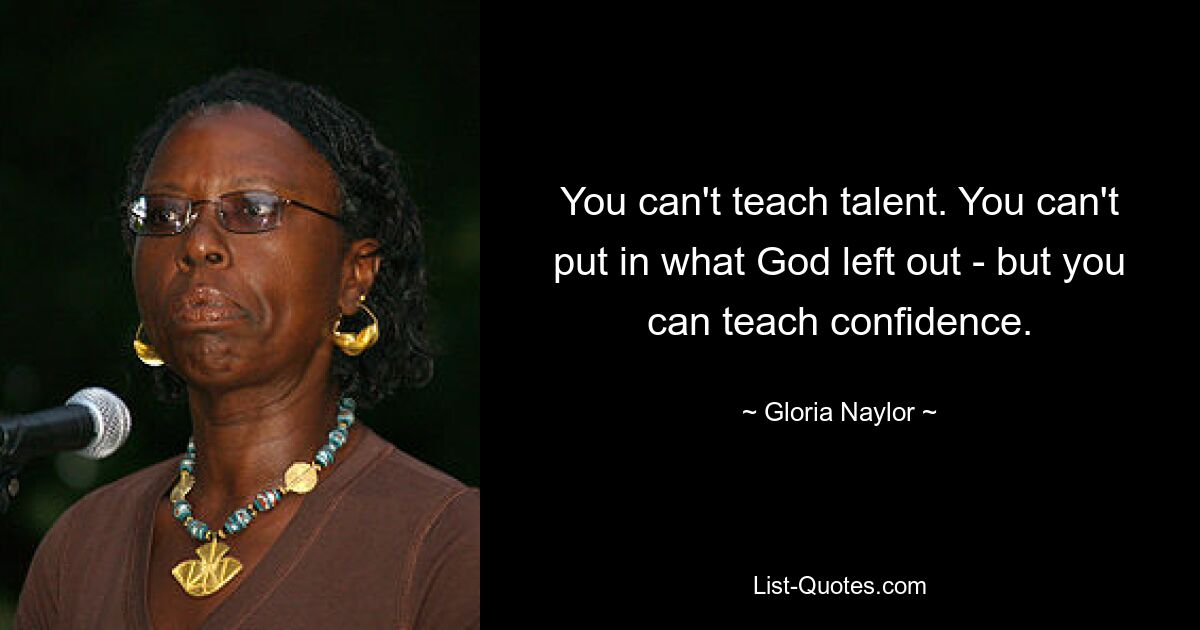 You can't teach talent. You can't put in what God left out - but you can teach confidence. — © Gloria Naylor