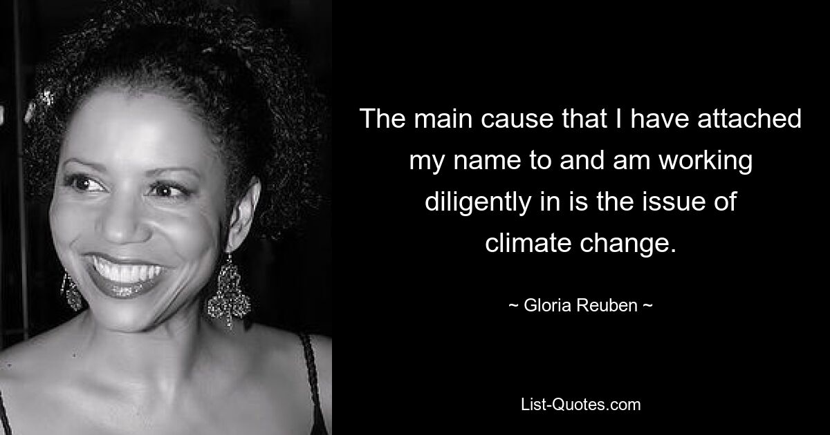 The main cause that I have attached my name to and am working diligently in is the issue of climate change. — © Gloria Reuben