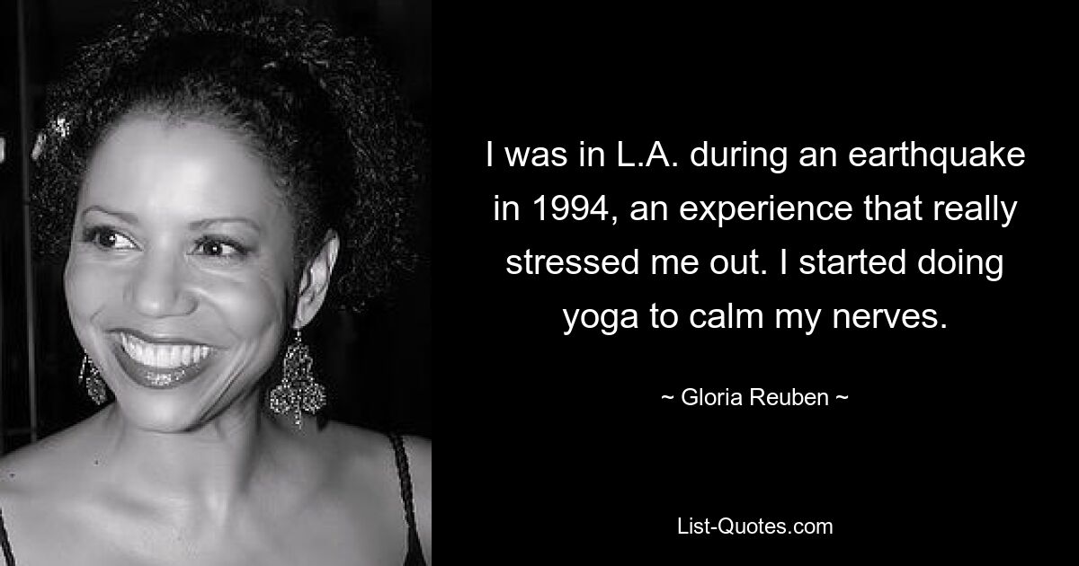 I was in L.A. during an earthquake in 1994, an experience that really stressed me out. I started doing yoga to calm my nerves. — © Gloria Reuben