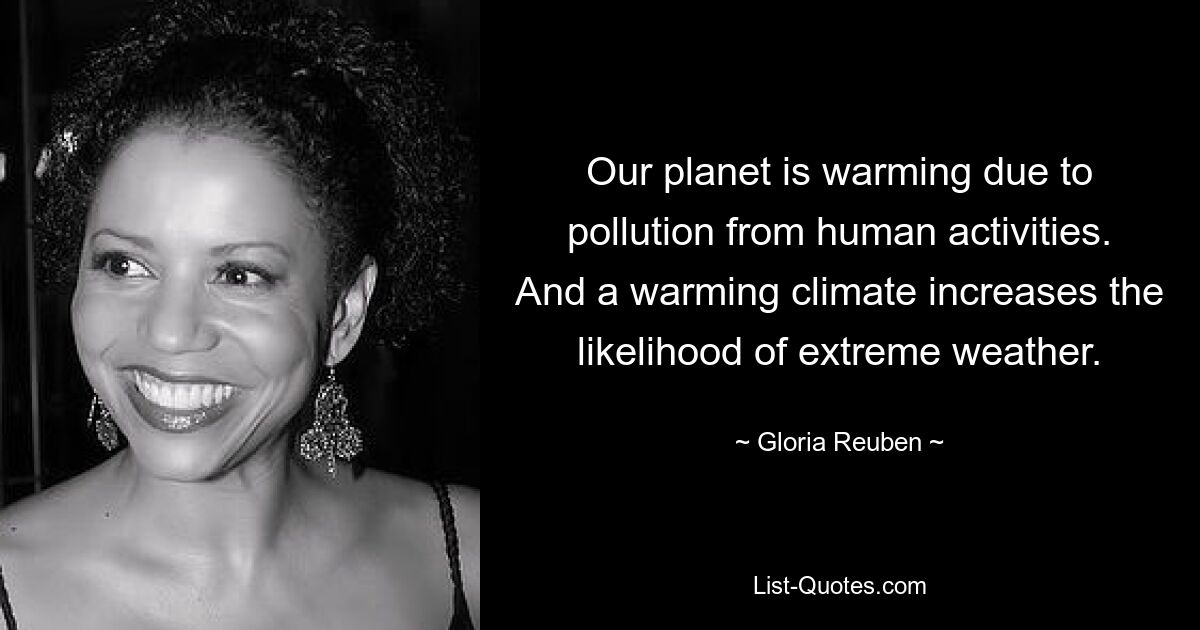 Our planet is warming due to pollution from human activities. And a warming climate increases the likelihood of extreme weather. — © Gloria Reuben