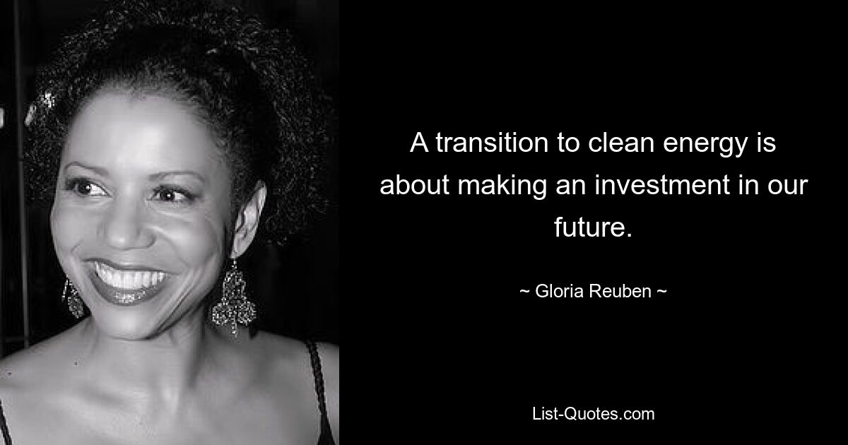 A transition to clean energy is about making an investment in our future. — © Gloria Reuben