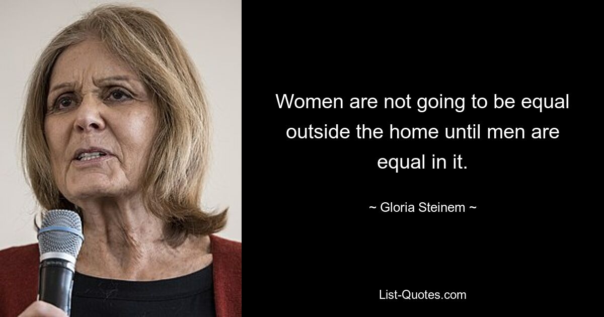 Women are not going to be equal outside the home until men are equal in it. — © Gloria Steinem