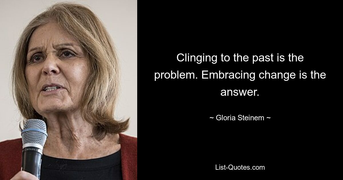 Clinging to the past is the problem. Embracing change is the answer. — © Gloria Steinem