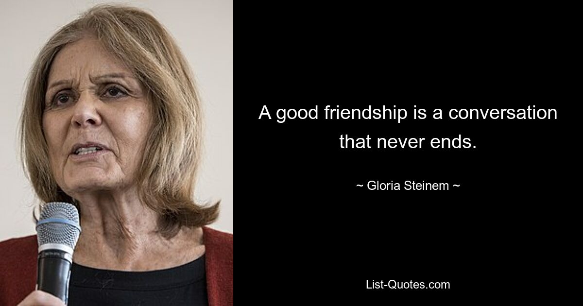 A good friendship is a conversation that never ends. — © Gloria Steinem