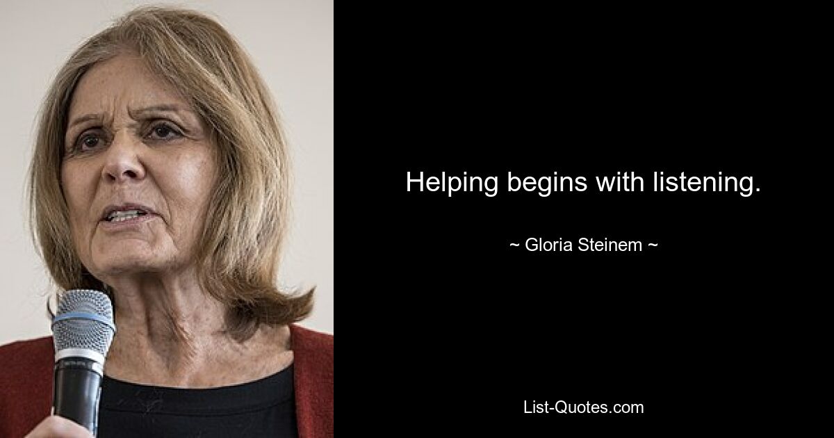 Helping begins with listening. — © Gloria Steinem