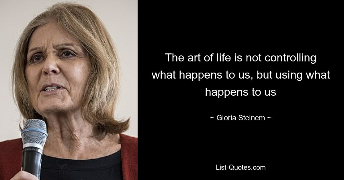 The art of life is not controlling what happens to us, but using what happens to us — © Gloria Steinem