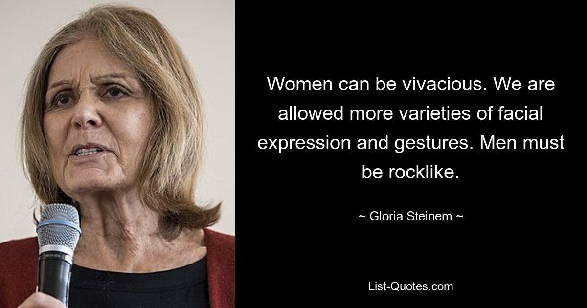 Women can be vivacious. We are allowed more varieties of facial expression and gestures. Men must be rocklike. — © Gloria Steinem