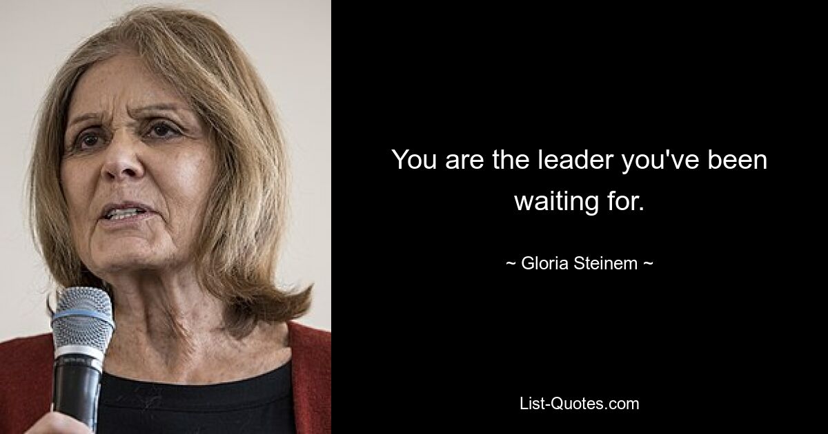 You are the leader you've been waiting for. — © Gloria Steinem