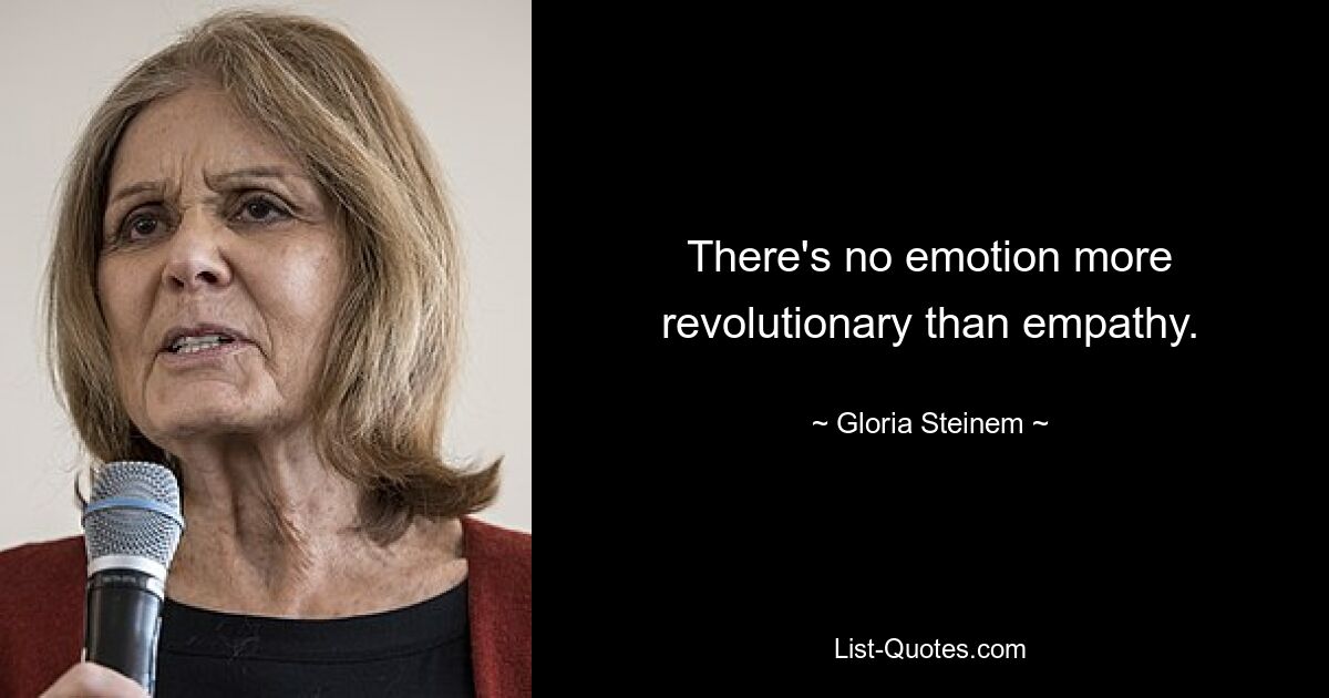 There's no emotion more revolutionary than empathy. — © Gloria Steinem