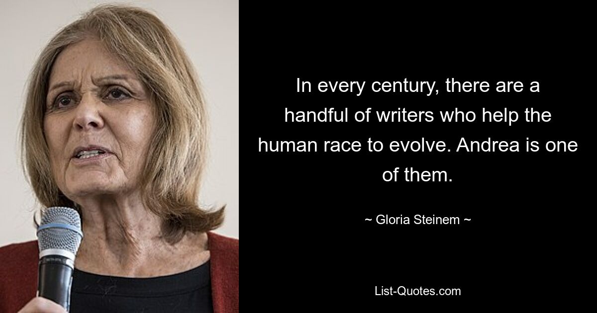 In every century, there are a handful of writers who help the human race to evolve. Andrea is one of them. — © Gloria Steinem