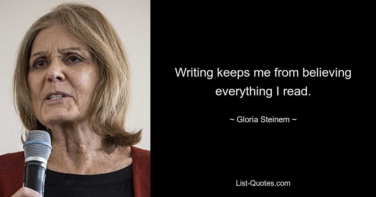 Writing keeps me from believing everything I read. — © Gloria Steinem