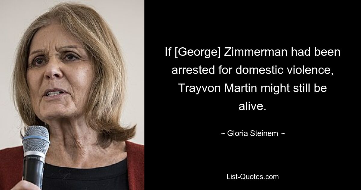 Wenn [George] Zimmerman wegen häuslicher Gewalt verhaftet worden wäre, wäre Trayvon Martin möglicherweise noch am Leben. — © Gloria Steinem